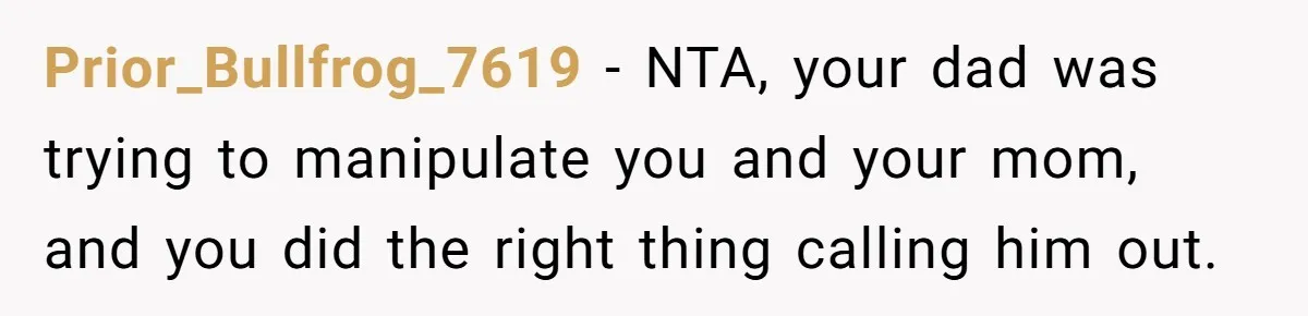 Prior_Bullfrog_7619 − NTA, your dad was trying to manipulate you and your mom, and you did the right thing calling him out.