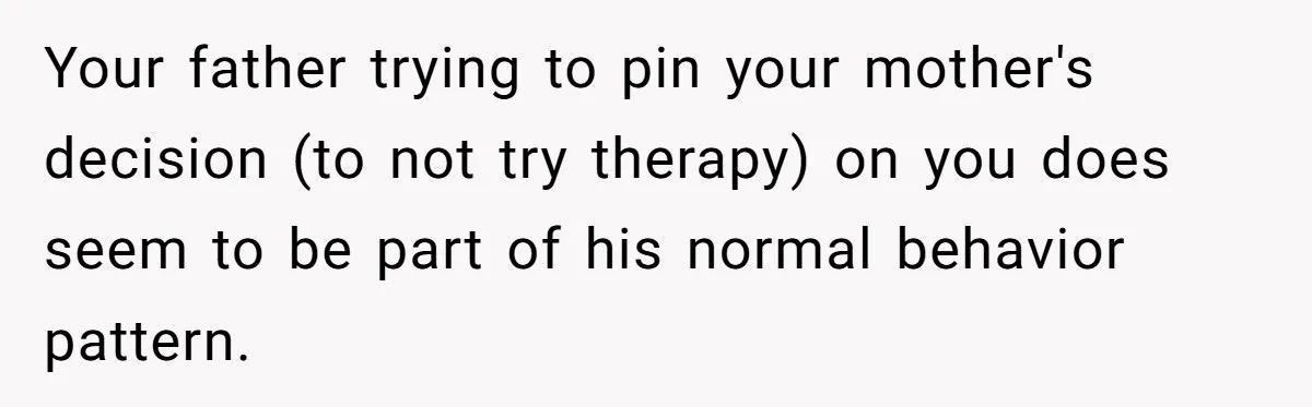Your father trying to pin your mother's decision (to not try therapy) on you does seem to be part of his normal behavior pattern.