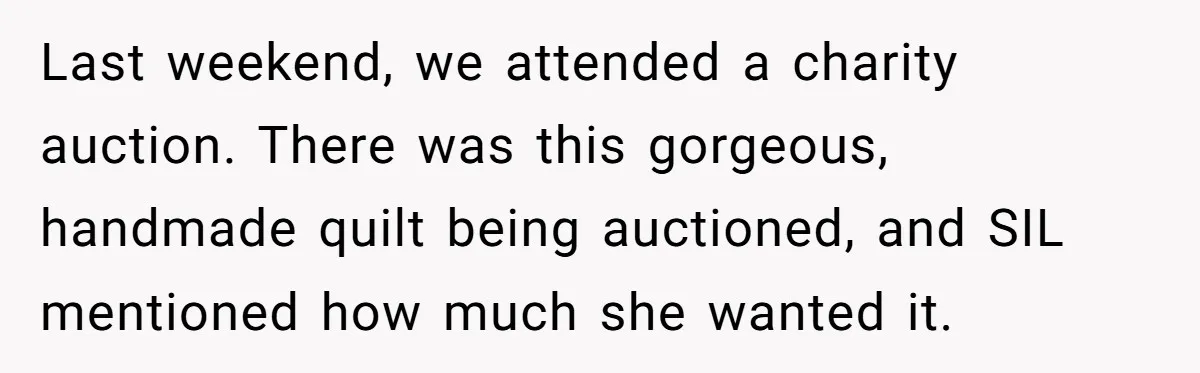 Last weekend, we attended a charity auction. There was this gorgeous, handmade quilt being auctioned, and SIL mentioned how much she wanted it.