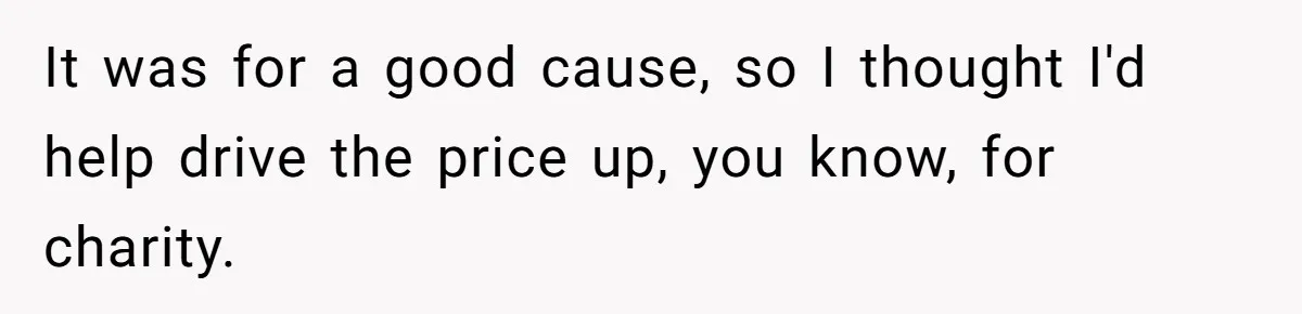 It was for a good cause, so I thought I'd help drive the price up, you know, for charity.