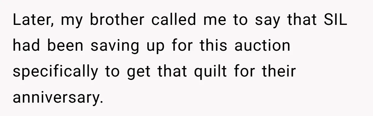 Later, my brother called me to say that SIL had been saving up for this auction specifically to get that quilt for their anniversary.