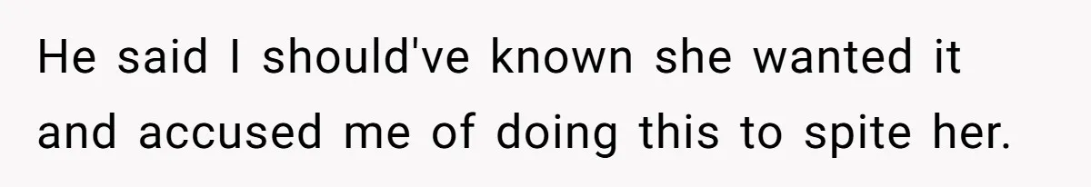 He said I should've known she wanted it and accused me of doing this to spite her.