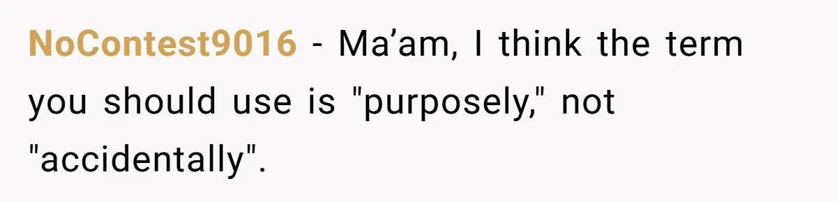 NoContest9016 − Ma’am, I think the term you should use is "purposely," not "accidentally".