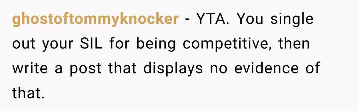 ghostoftommyknocker − YTA. You single out your SIL for being competitive, then write a post that displays no evidence of that.
