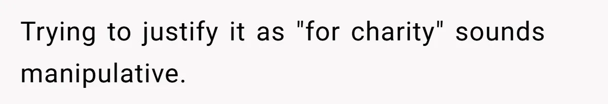 Trying to justify it as "for charity" sounds manipulative.