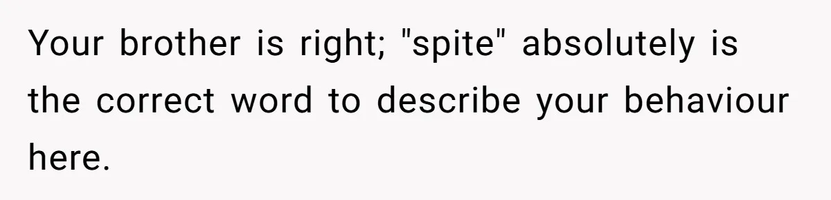 Your brother is right; "spite" absolutely is the correct word to describe your behaviour here.
