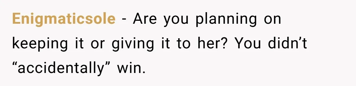 Enigmaticsole − Are you planning on keeping it or giving it to her? You didn’t “accidentally” win.