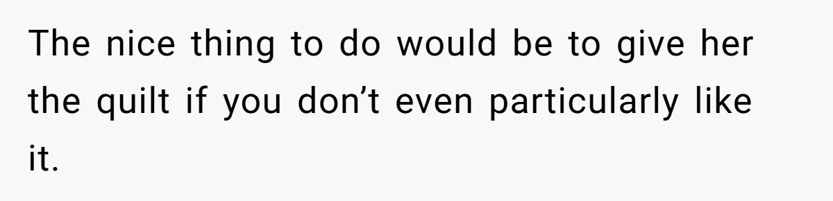 The nice thing to do would be to give her the quilt if you don’t even particularly like it.