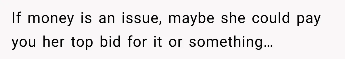 If money is an issue, maybe she could pay you her top bid for it or something…