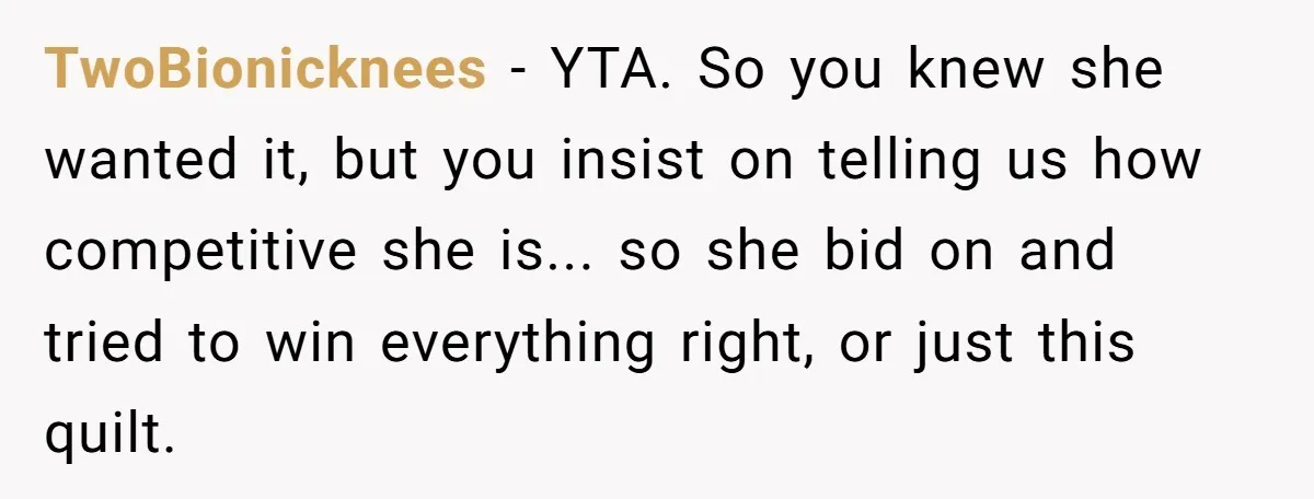 TwoBionicknees − YTA. So you knew she wanted it, but you insist on telling us how competitive she is... so she bid on and tried to win everything right, or...