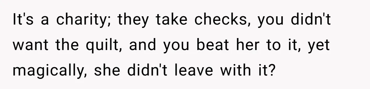 It's a charity; they take checks, you didn't want the quilt, and you beat her to it, yet magically, she didn't leave with it?