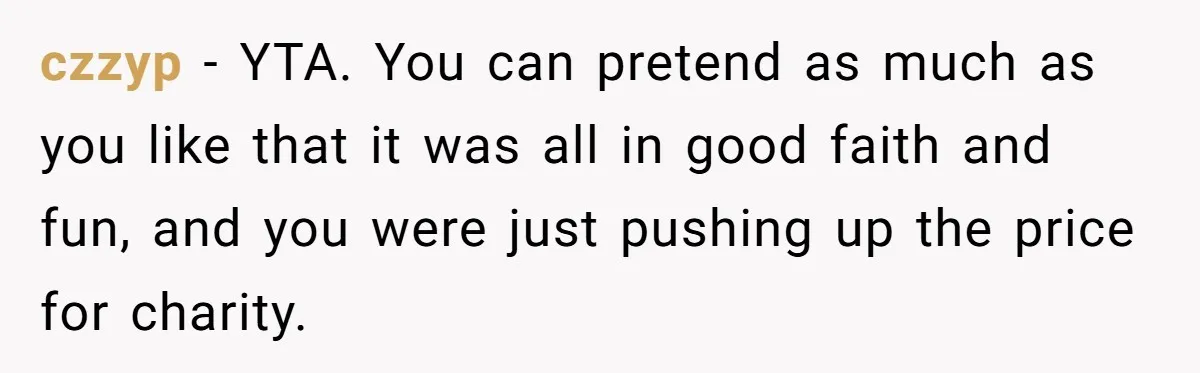 czzyp − YTA. You can pretend as much as you like that it was all in good faith and fun, and you were just pushing up the price for charity.