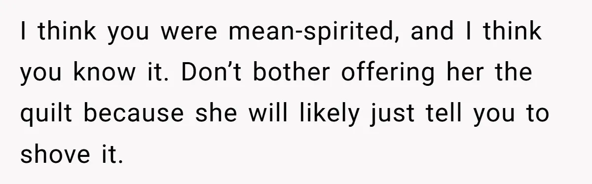 I think you were mean-spirited, and I think you know it. Don’t bother offering her the quilt because she will likely just tell you to shove it.