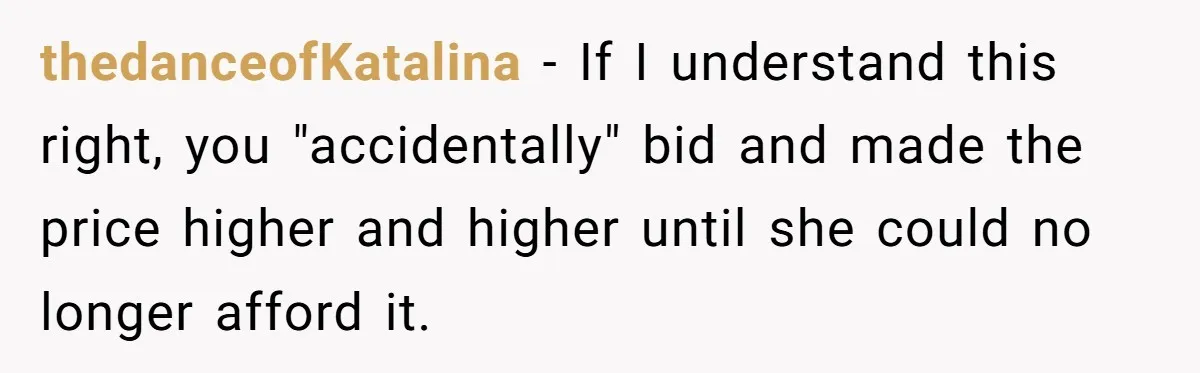 thedanceofKatalina − If I understand this right, you "accidentally" bid and made the price higher and higher until she could no longer afford it.