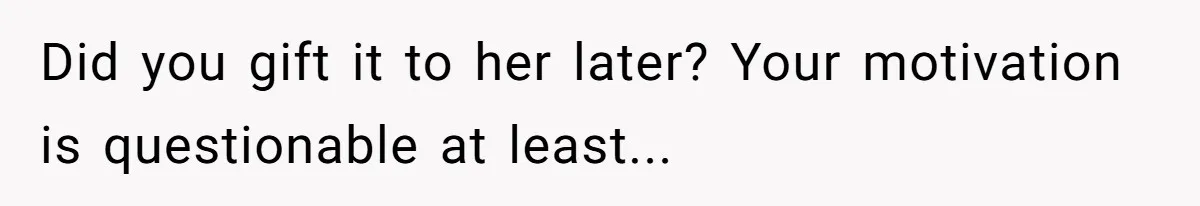 Did you gift it to her later? Your motivation is questionable at least...