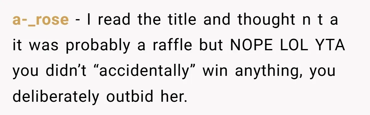 a-_rose − I read the title and thought n t a it was probably a raffle but NOPE LOL YTA you didn’t “accidentally” win anything, you deliberately outbid her.