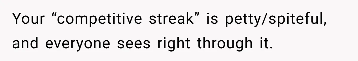 Your “competitive streak” is petty/spiteful, and everyone sees right through it.