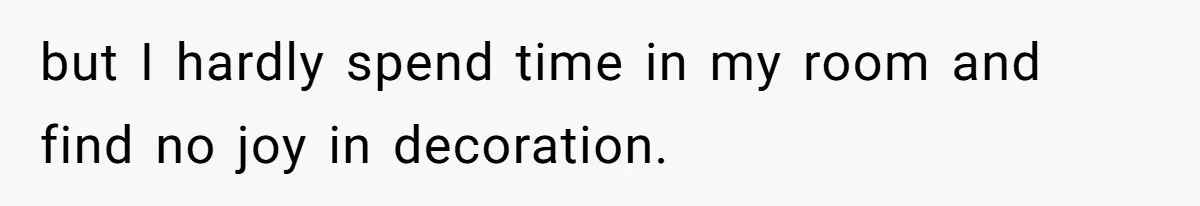 but I hardly spend time in my room and find no joy in decoration.
