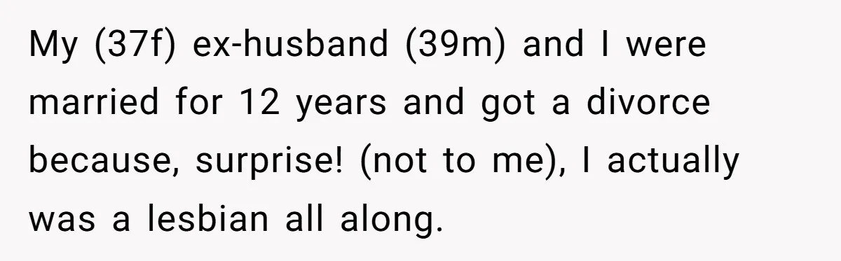 My (37f) ex-husband (39m) and I were married for 12 years and got a divorce because, surprise! (not to me), I actually was a lesbian all along.