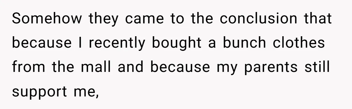 Somehow they came to the conclusion that because I recently bought a bunch clothes from the mall and because my parents still support me,
