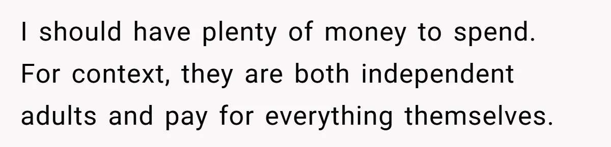 I should have plenty of money to spend. For context, they are both independent adults and pay for everything themselves.