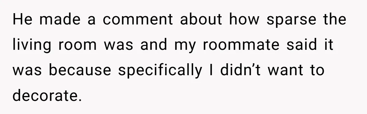 He made a comment about how sparse the living room was and my roommate said it was because specifically I didn’t want to decorate.