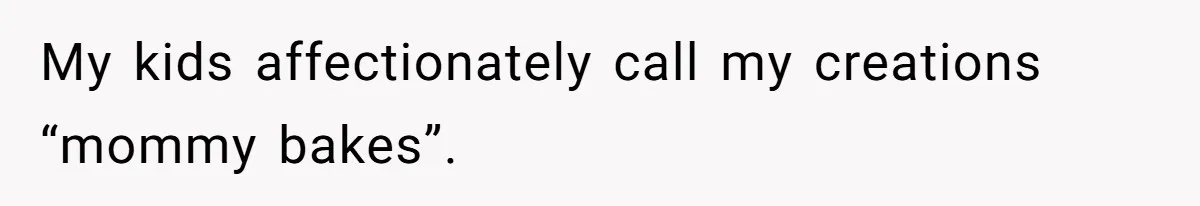 My kids affectionately call my creations “mommy bakes”.