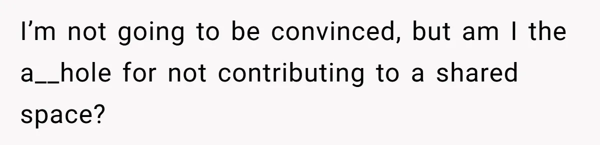 I’m not going to be convinced, but am I the a__hole for not contributing to a shared space?