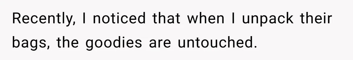Recently, I noticed that when I unpack their bags, the goodies are untouched.