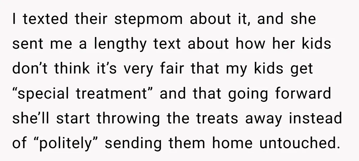 I texted their stepmom about it, and she sent me a lengthy text about how her kids don’t think it’s very fair that my kids get “special treatment” and that...