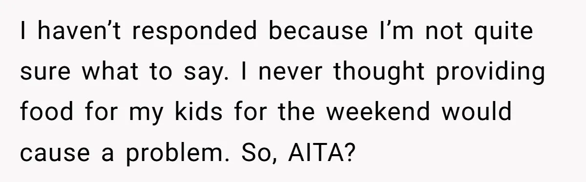 I haven’t responded because I’m not quite sure what to say. I never thought providing food for my kids for the weekend would cause a problem. So, AITA?