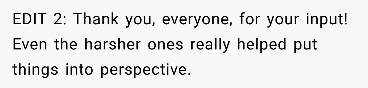 EDIT 2: Thank you, everyone, for your input! Even the harsher ones really helped put things into perspective.
