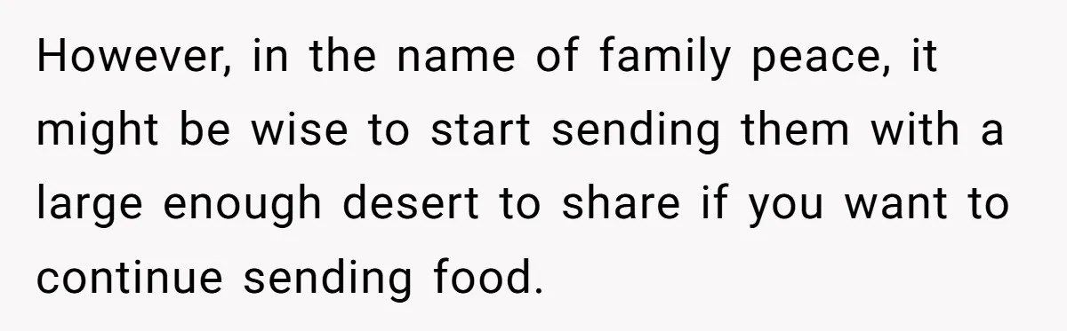 However, in the name of family peace, it might be wise to start sending them with a large enough desert to share if you want to continue sending food.