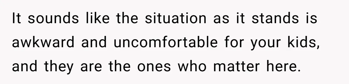 It sounds like the situation as it stands is awkward and uncomfortable for your kids, and they are the ones who matter here.