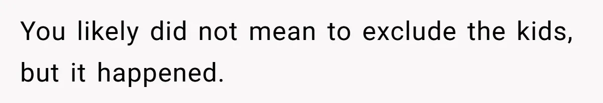 You likely did not mean to exclude the kids, but it happened.