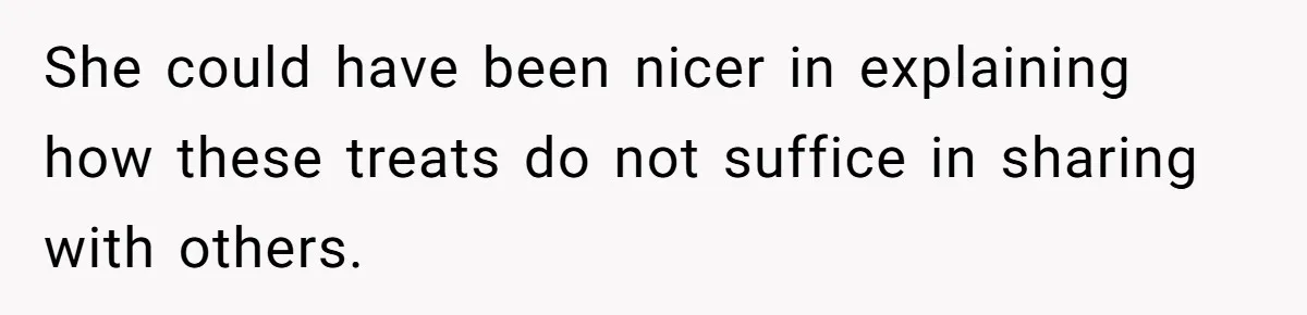 She could have been nicer in explaining how these treats do not suffice in sharing with others.