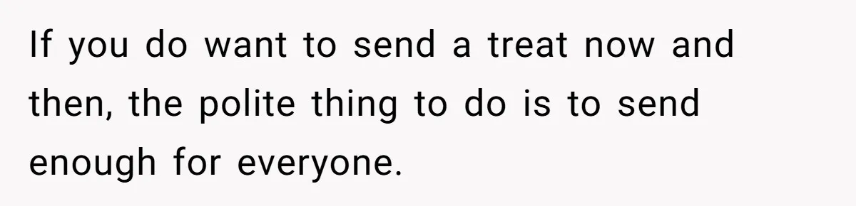 If you do want to send a treat now and then, the polite thing to do is to send enough for everyone.