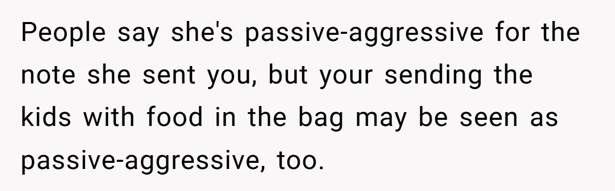 People say she's passive-aggressive for the note she sent you, but your sending the kids with food in the bag may be seen as passive-aggressive, too.