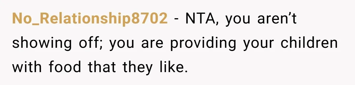 No_Relationship8702 − NTA, you aren’t showing off; you are providing your children with food that they like.