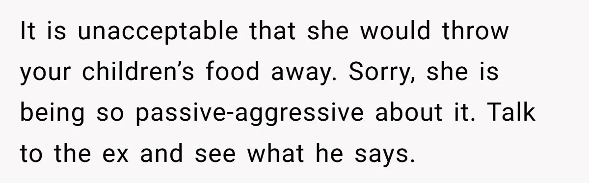 It is unacceptable that she would throw your children’s food away. Sorry, she is being so passive-aggressive about it. Talk to the ex and see what he says.