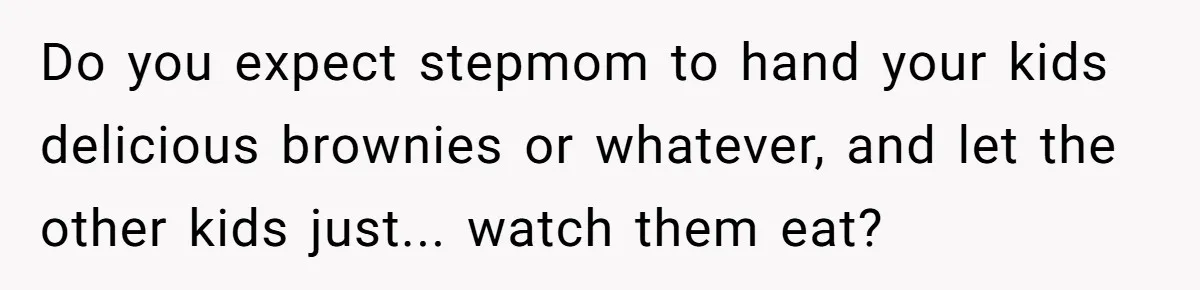 Do you expect stepmom to hand your kids delicious brownies or whatever, and let the other kids just... watch them eat?