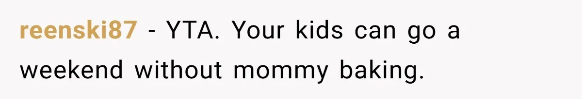 reenski87 − YTA. Your kids can go a weekend without mommy baking.