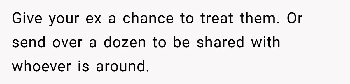 Give your ex a chance to treat them. Or send over a dozen to be shared with whoever is around.