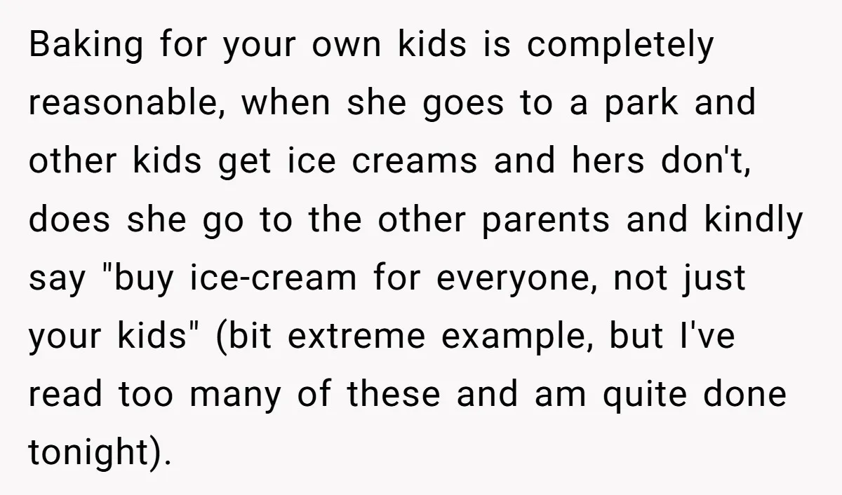 Baking for your own kids is completely reasonable, when she goes to a park and other kids get ice creams and hers don't, does she go to the other parents...