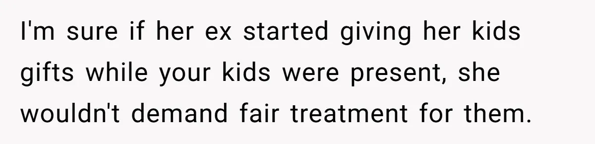 I'm sure if her ex started giving her kids gifts while your kids were present, she wouldn't demand fair treatment for them.