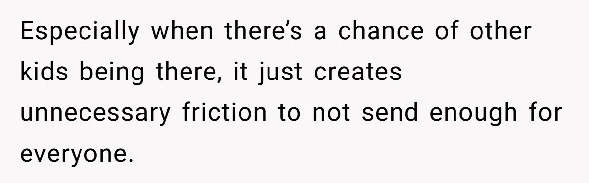 Especially when there’s a chance of other kids being there, it just creates unnecessary friction to not send enough for everyone.