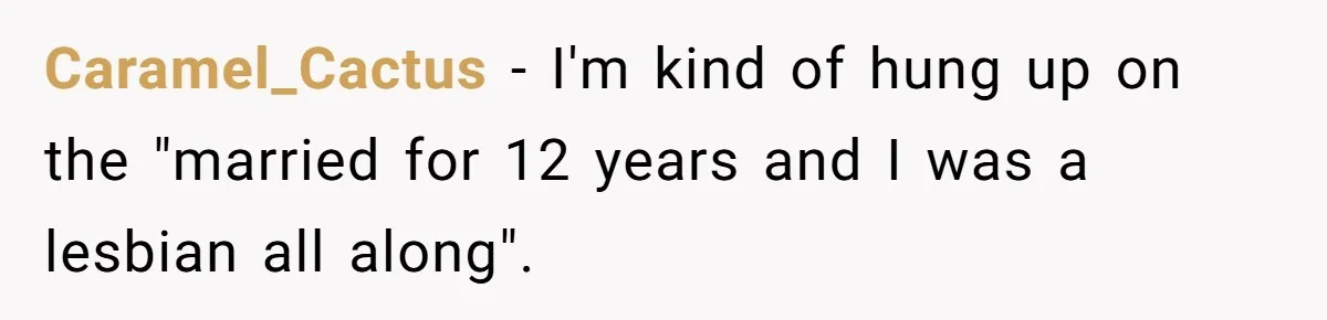 Caramel_Cactus − I'm kind of hung up on the "married for 12 years and I was a lesbian all along".