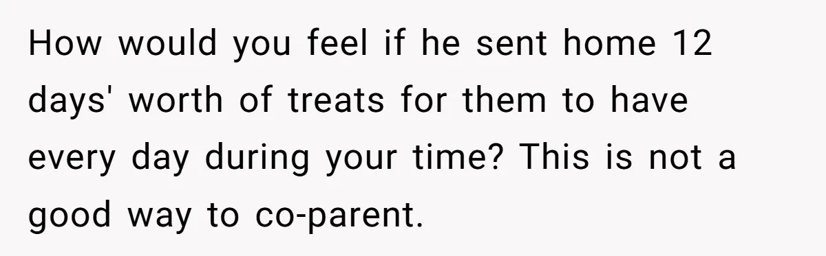 How would you feel if he sent home 12 days' worth of treats for them to have every day during your time? This is not a good way to co-parent.