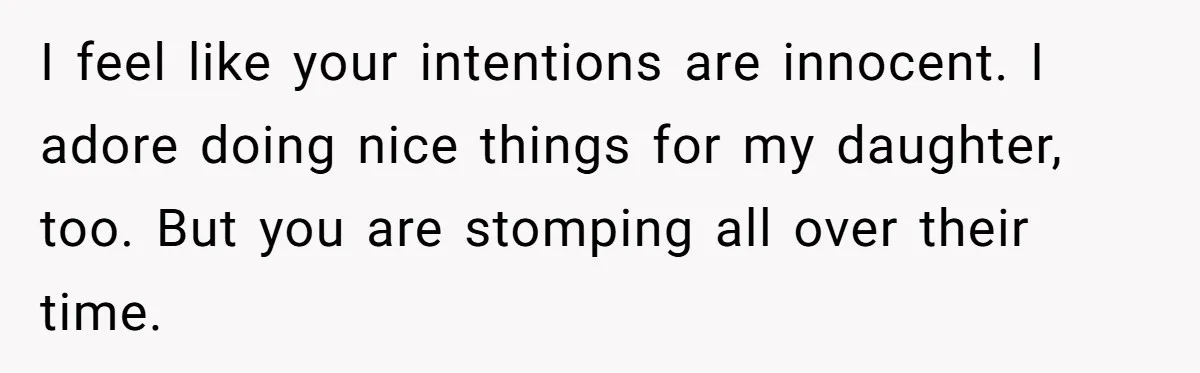I feel like your intentions are innocent. I adore doing nice things for my daughter, too. But you are stomping all over their time.