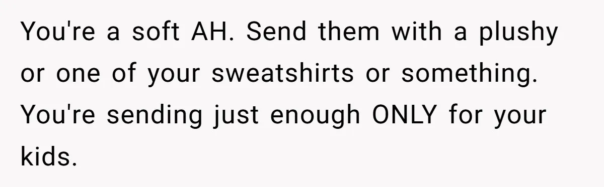 You're a soft AH. Send them with a plushy or one of your sweatshirts or something. You're sending just enough ONLY for your kids.